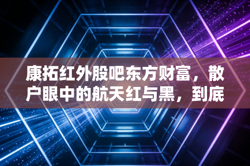 康拓红外股吧东方财富,散户眼中的航天红与黑,到底值不值得守候?
