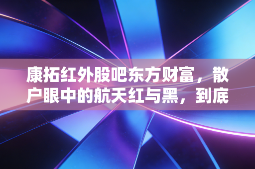 康拓红外股吧东方财富,散户眼中的航天红与黑,到底值不值得守候?