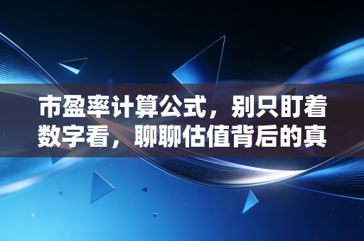 市盈率计算公式，别只盯着数字看，聊聊估值背后的真实人性与逻辑