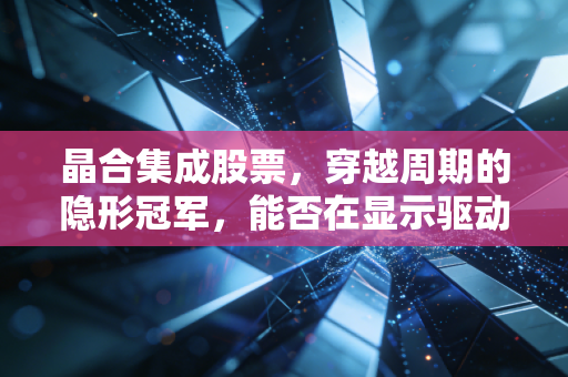 晶合集成股票,穿越周期的隐形冠军,能否在显示驱动芯片的寒冬中迎来春天?