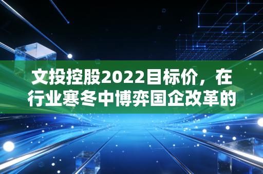 文投控股2022目标价,在行业寒冬中博弈国企改革的重估红利