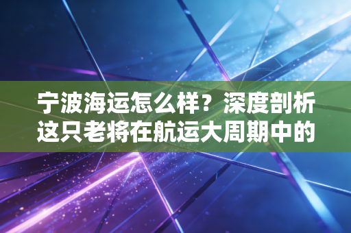 宁波海运怎么样？深度剖析这只老将在航运大周期中的沉浮与机遇
