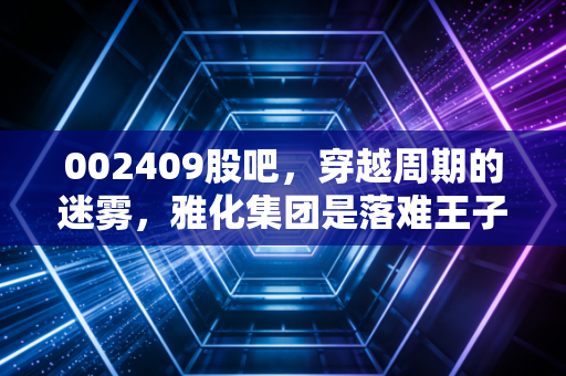 002409股吧，穿越周期的迷雾，雅化集团是落难王子还是潜力白马？