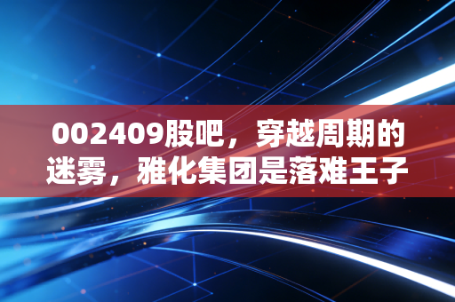 002409股吧，穿越周期的迷雾，雅化集团是落难王子还是潜力白马？