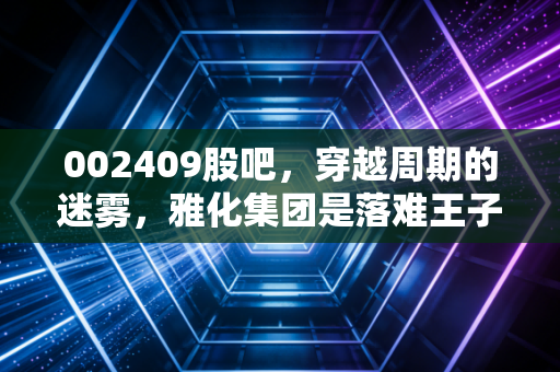 002409股吧，穿越周期的迷雾，雅化集团是落难王子还是潜力白马？