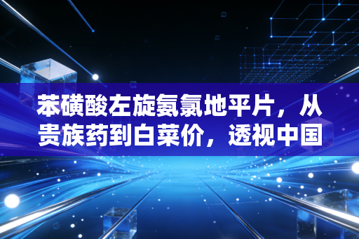 苯磺酸左旋氨氯地平片，从贵族药到白菜价，透视中国医药集采下的千亿高血压市场博弈