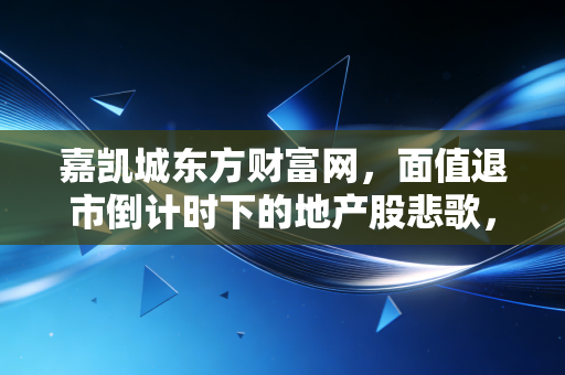 嘉凯城东方财富网，面值退市倒计时下的地产股悲歌，给散户投资者的最后警示