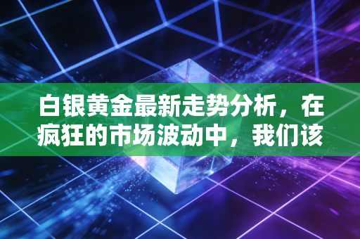 白银黄金最新走势分析，在疯狂的市场波动中，我们该如何安放财富的焦虑？