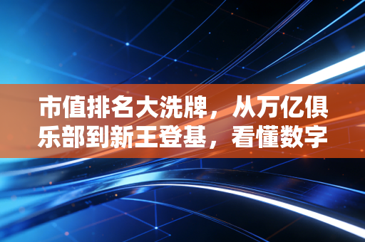 市值排名大洗牌，从万亿俱乐部到新王登基，看懂数字背后的财富密码与人性博弈