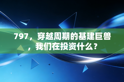 797，穿越周期的基建巨兽，我们在投资什么？