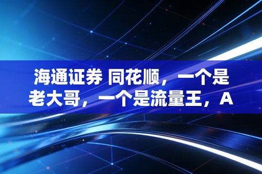 海通证券 同花顺，一个是老大哥，一个是流量王，A股生态圈的相爱相杀