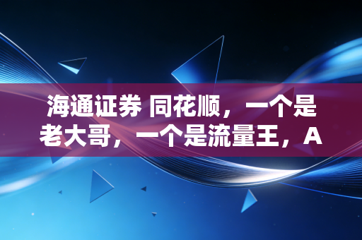 海通证券 同花顺，一个是老大哥，一个是流量王，A股生态圈的相爱相杀