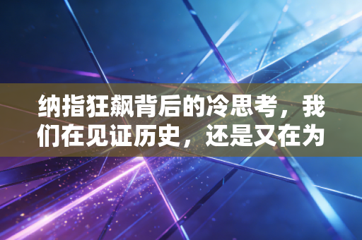 纳指狂飙背后的冷思考，我们在见证历史，还是又在为泡沫买单？