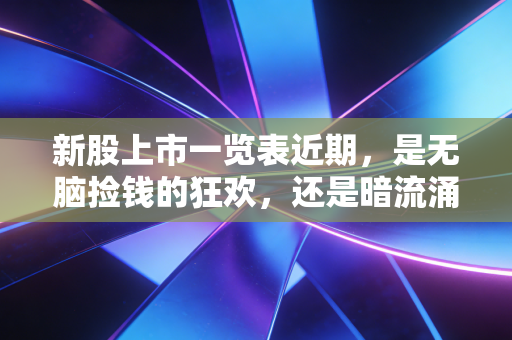 新股上市一览表近期,是无脑捡钱的狂欢,还是暗流涌动的博弈?聊聊我的真实看法