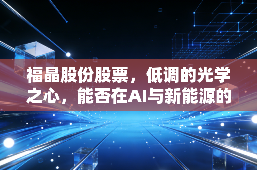 福晶股份股票，低调的光学之心，能否在AI与新能源的浪潮中继续狂奔？