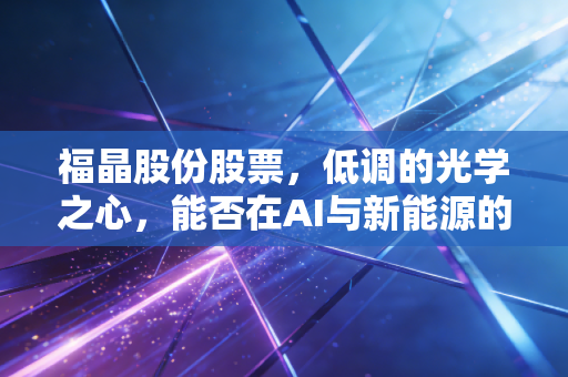 福晶股份股票，低调的光学之心，能否在AI与新能源的浪潮中继续狂奔？