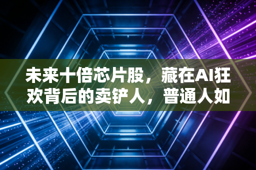 未来十倍芯片股，藏在AI狂欢背后的卖铲人，普通人如何锁定下一个英伟达？