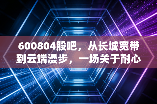 600804股吧，从长城宽带到云端漫步，一场关于耐心与信仰的修行
