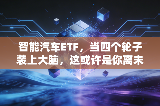智能汽车ETF，当四个轮子装上大脑，这或许是你离未来最近的一次投资