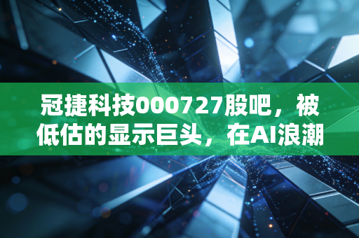 冠捷科技000727股吧，被低估的显示巨头，在AI浪潮中能否迎来戴维斯双击？