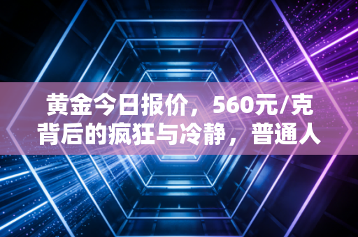 黄金今日报价，560元/克背后的疯狂与冷静，普通人该如何守住钱袋子？