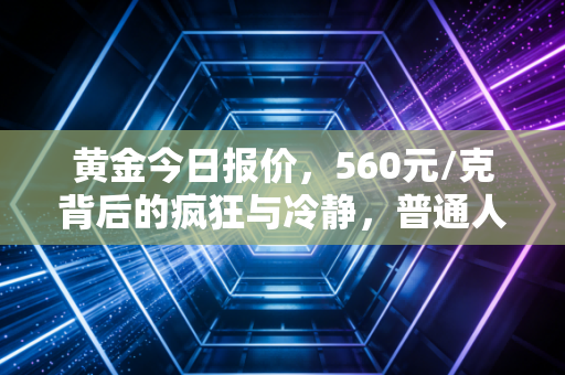 黄金今日报价，560元/克背后的疯狂与冷静，普通人该如何守住钱袋子？