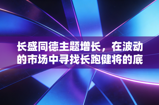 长盛同德主题增长,在波动的市场中寻找长跑健将的底层逻辑