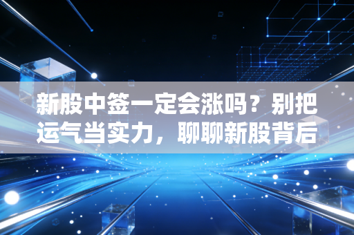 新股中签一定会涨吗？别把运气当实力，聊聊新股背后的那些坑与机会