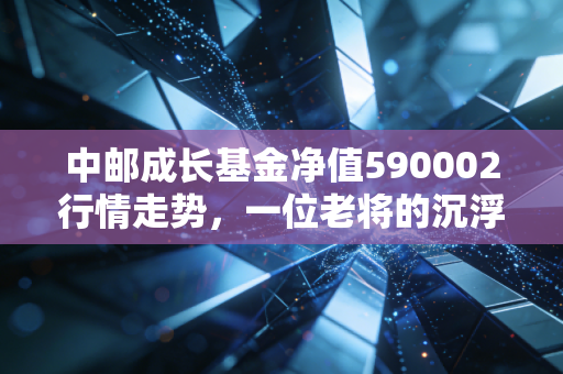 中邮成长基金净值590002行情走势，一位老将的沉浮录与给普通投资者的启示
