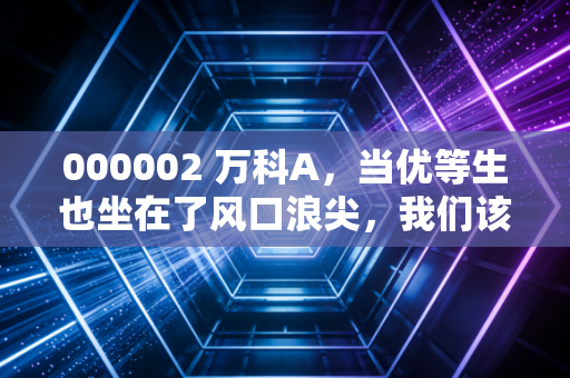 000002 万科A，当优等生也坐在了风口浪尖，我们该如何看待地产老兵的突围？