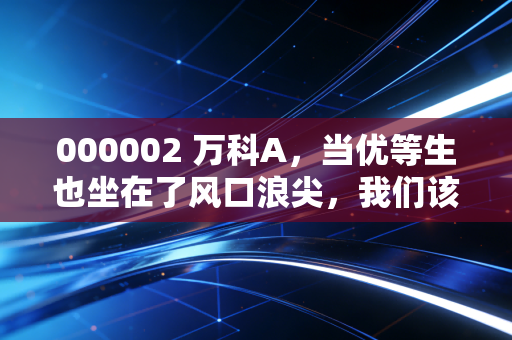 000002 万科A，当优等生也坐在了风口浪尖，我们该如何看待地产老兵的突围？