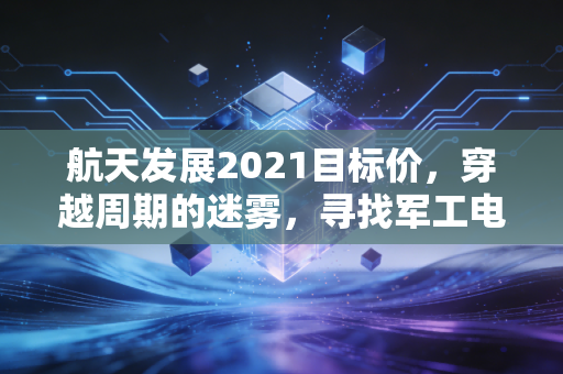 航天发展2021目标价，穿越周期的迷雾，寻找军工电子的估值锚点