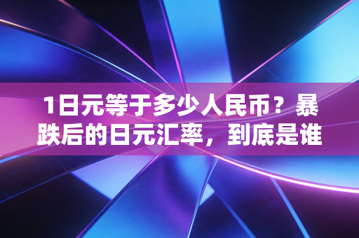 1日元等于多少人民币？暴跌后的日元汇率，到底是谁的狂欢？