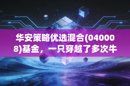 华安策略优选混合(040008)基金，一只穿越了多次牛熊周期的老基，现在还值得托付吗？
