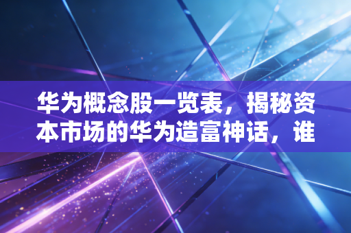 华为概念股一览表，揭秘资本市场的华为造富神话，谁是真金，谁是镀金？