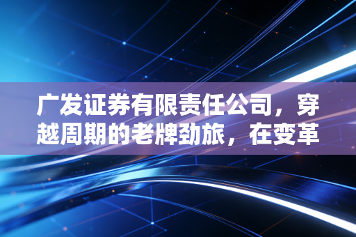广发证券有限责任公司，穿越周期的老牌劲旅，在变革中寻找新的投资坐标