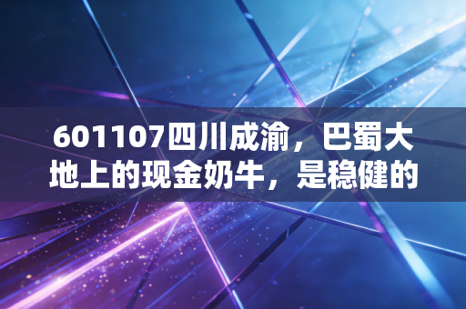 601107四川成渝,巴蜀大地上的现金奶牛,是稳健的避风港还是被低估的潜力股?