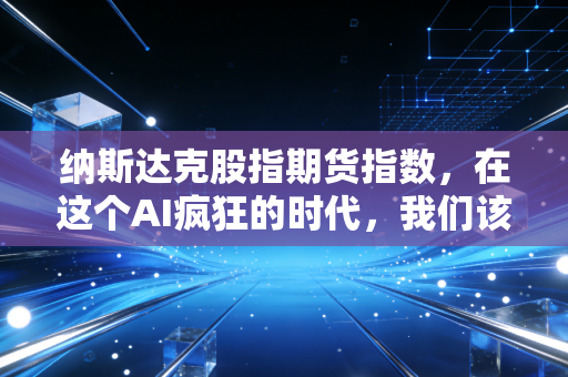 纳斯达克股指期货指数，在这个AI疯狂的时代，我们该如何看懂美股的心跳？