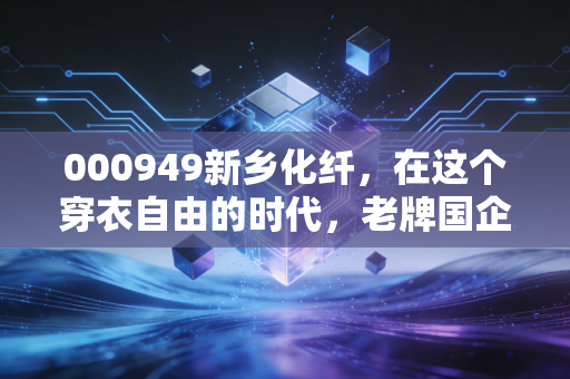 000949新乡化纤,在这个穿衣自由的时代,老牌国企如何穿越周期的寒冬?