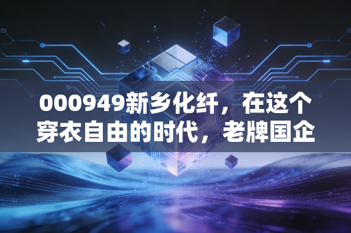 000949新乡化纤,在这个穿衣自由的时代,老牌国企如何穿越周期的寒冬?