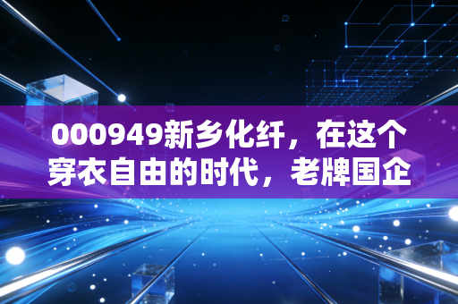 000949新乡化纤，在这个穿衣自由的时代，老牌国企如何穿越周期的寒冬？