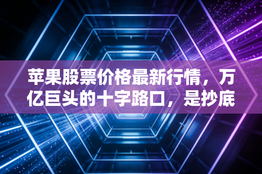 苹果股票价格最新行情，万亿巨头的十字路口，是抄底良机还是泡沫前夜？