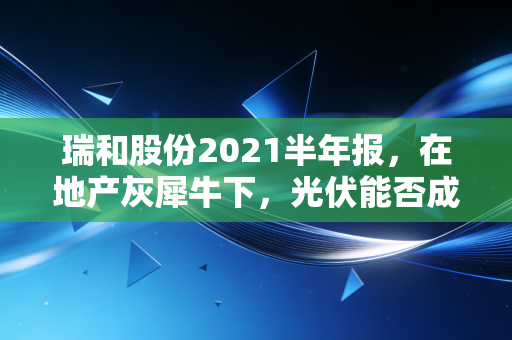 瑞和股份2021半年报，在地产灰犀牛下，光伏能否成为那根救命稻草？