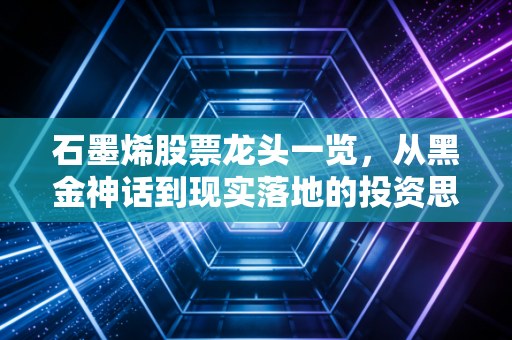 石墨烯股票龙头一览，从黑金神话到现实落地的投资思考