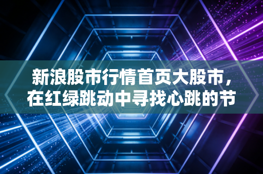 新浪股市行情首页大股市，在红绿跳动中寻找心跳的节奏，普通投资者的生存之道
