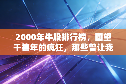 2000年牛股排行榜，回望千禧年的疯狂，那些曾让我们夜不能寐的百元股