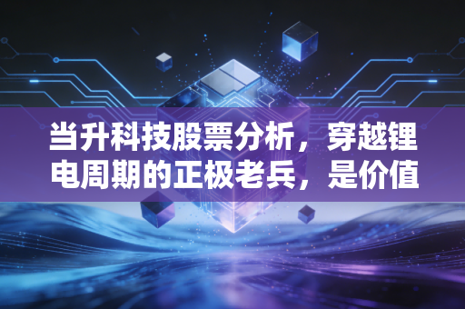 当升科技股票分析，穿越锂电周期的正极老兵，是价值陷阱还是黄金坑？