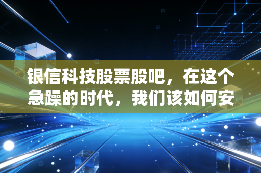 银信科技股票股吧，在这个急躁的时代，我们该如何安放这一只IT老黄牛的灵魂？
