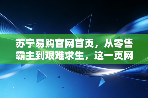 苏宁易购官网首页，从零售霸主到艰难求生，这一页网页里藏着多少商业启示？