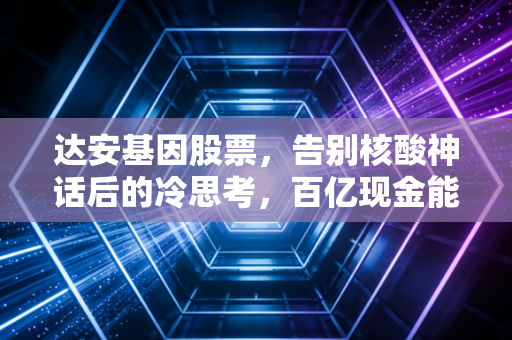 达安基因股票,告别核酸神话后的冷思考,百亿现金能否撑起它的第二增长曲线?